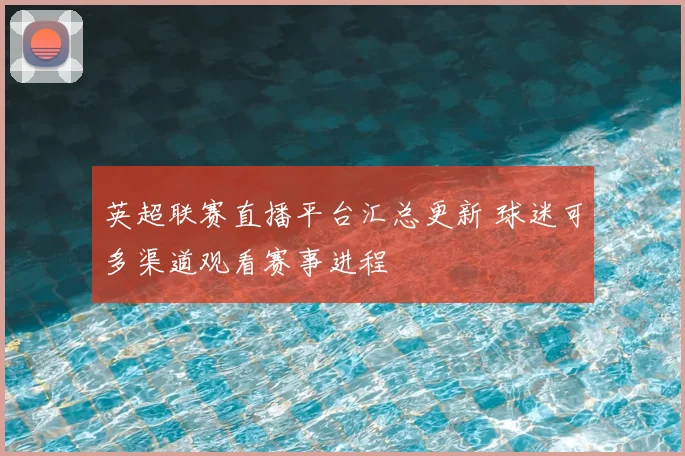 英超联赛直播平台汇总更新 球迷可多渠道观看赛事进程