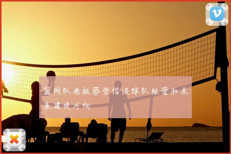 篮网队老板蔡崇信谈球队经营和未来建设方向