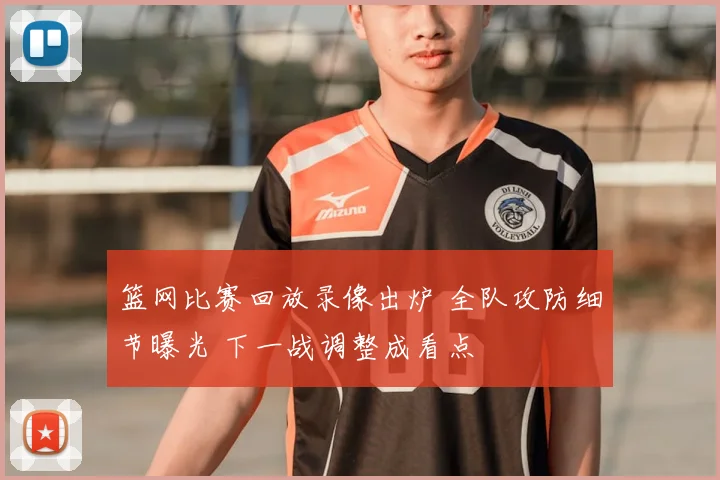 篮网比赛回放录像出炉 全队攻防细节曝光 下一战调整成看点