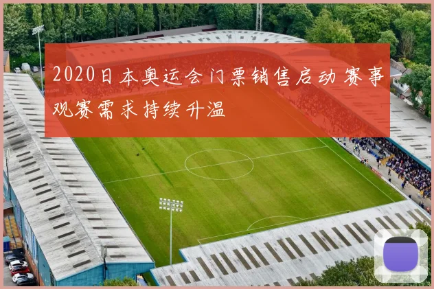 2020日本奥运会门票销售启动 赛事观赛需求持续升温