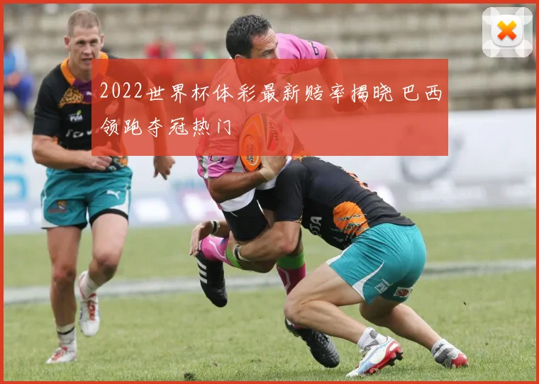 2022世界杯体彩最新赔率揭晓 巴西领跑夺冠热门