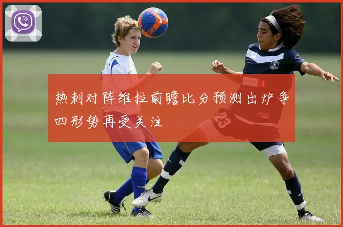 热刺对阵维拉前瞻比分预测出炉争四形势再受关注