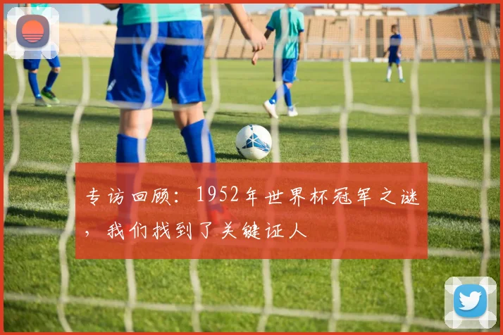 专访回顾:1952年世界杯冠军之谜,我们找到了关键证人