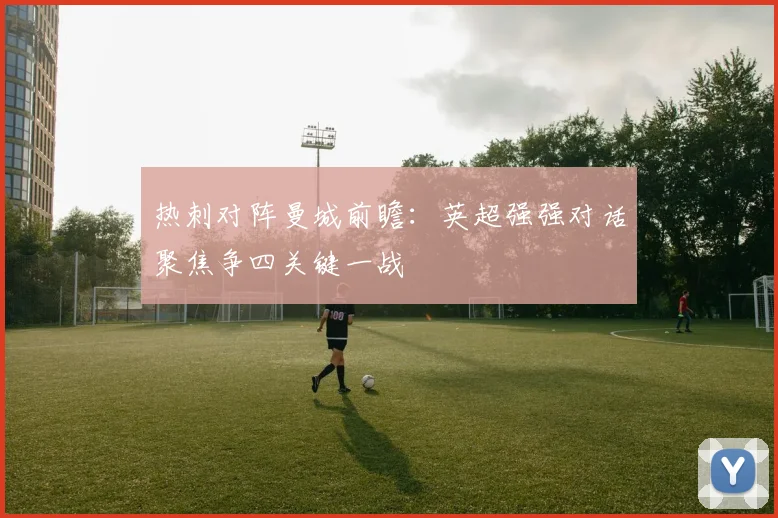 热刺对阵曼城前瞻：英超强强对话聚焦争四关键一战