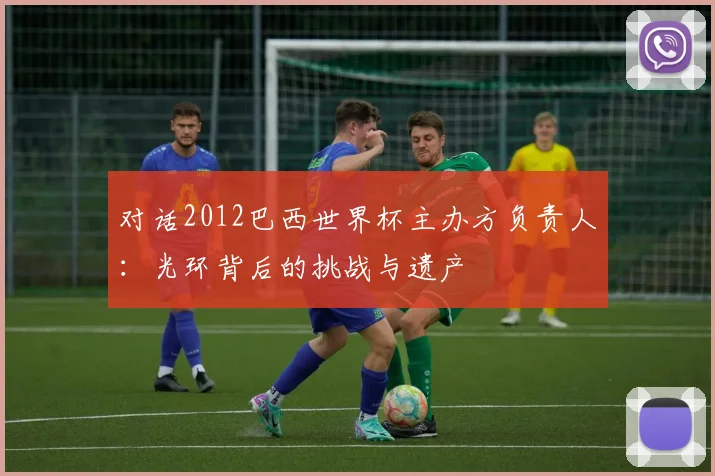 对话2012巴西世界杯主办方负责人：光环背后的挑战与遗产
